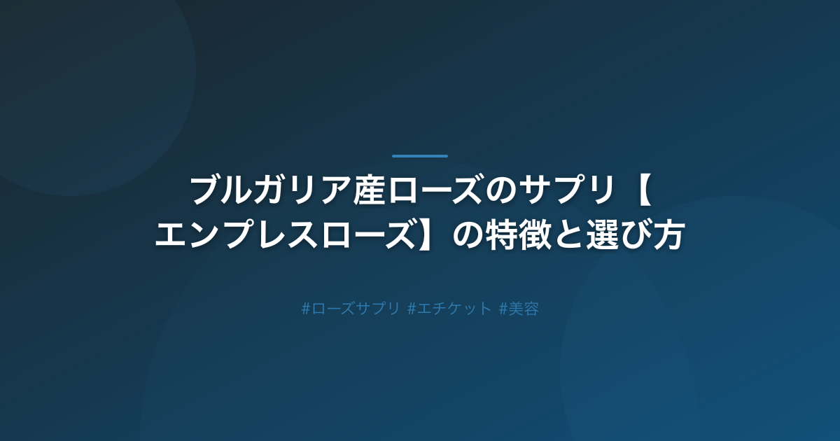 ブルガリア産ローズのサプリ【エンプレスローズ】の特徴と選び方