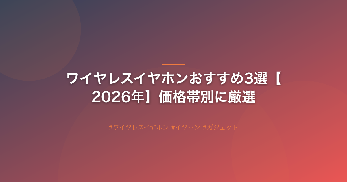 ワイヤレスイヤホンおすすめ3選【2026年】価格帯別に厳選